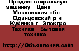 Продаю стиральную машинку › Цена ­ 2 500 - Московская обл., Одинцовский р-н, Кубинка г. Электро-Техника » Бытовая техника   